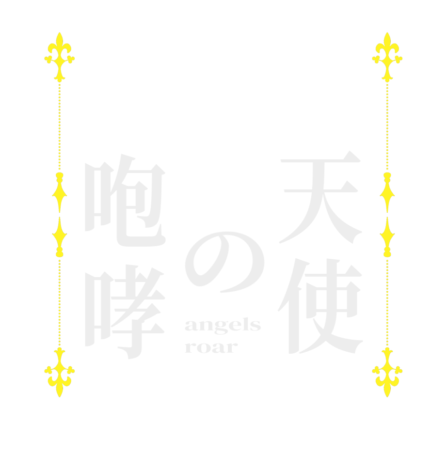 　天使　　の　咆哮angels  roar 