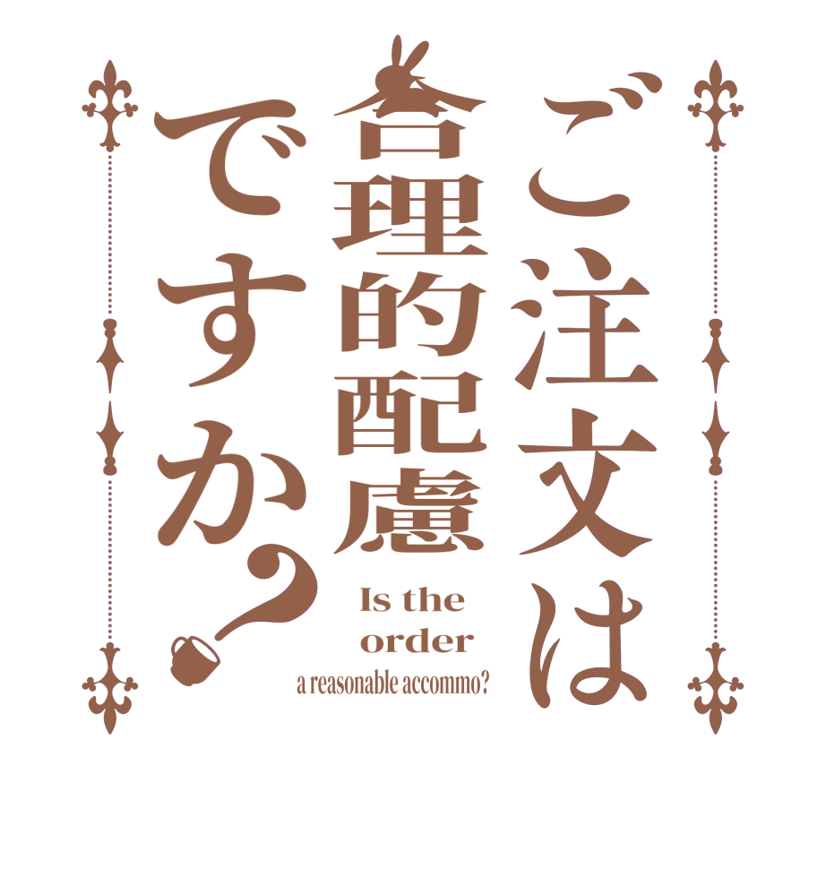 ご注文は合理的配慮ですか？  Is the      order    a reasonable accommo?  