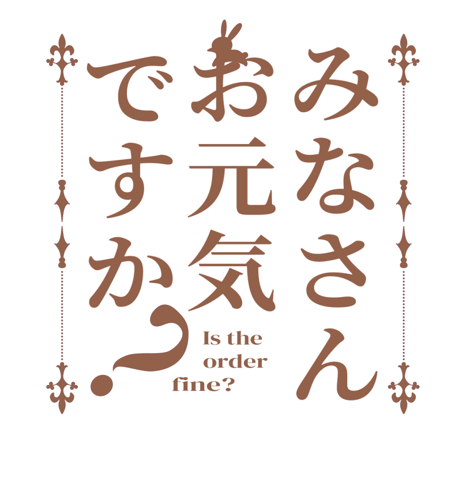 みなさんお元気ですか？  Is the      order    fine?  