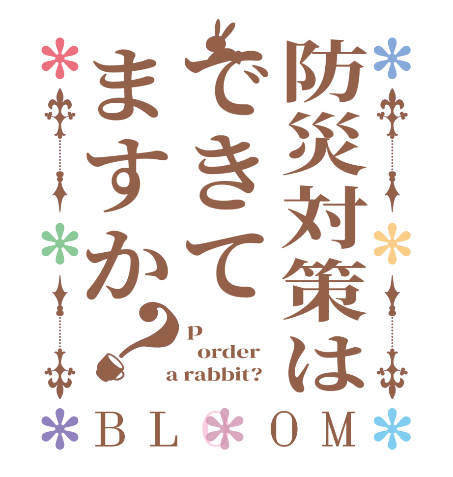 防災対策はできてますか？BLOOM p   order    a rabbit?  