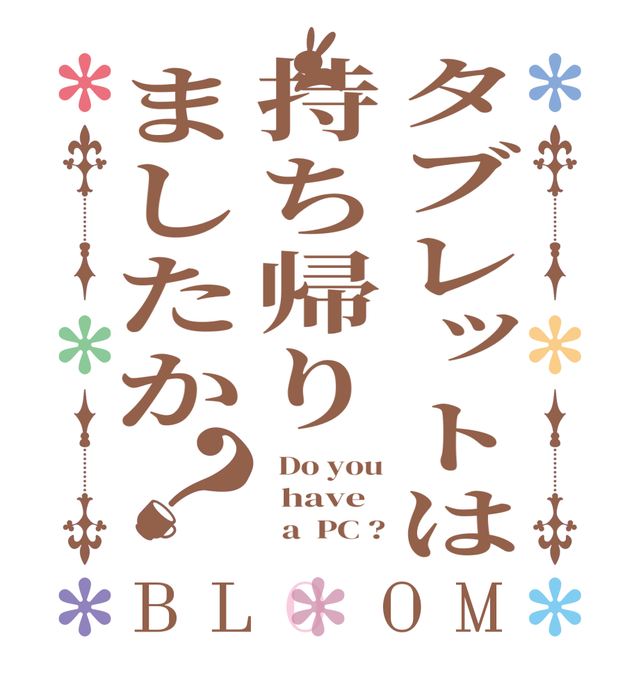 タブレットは持ち帰りましたか？BLOOM   Do you   have        a  PC ?