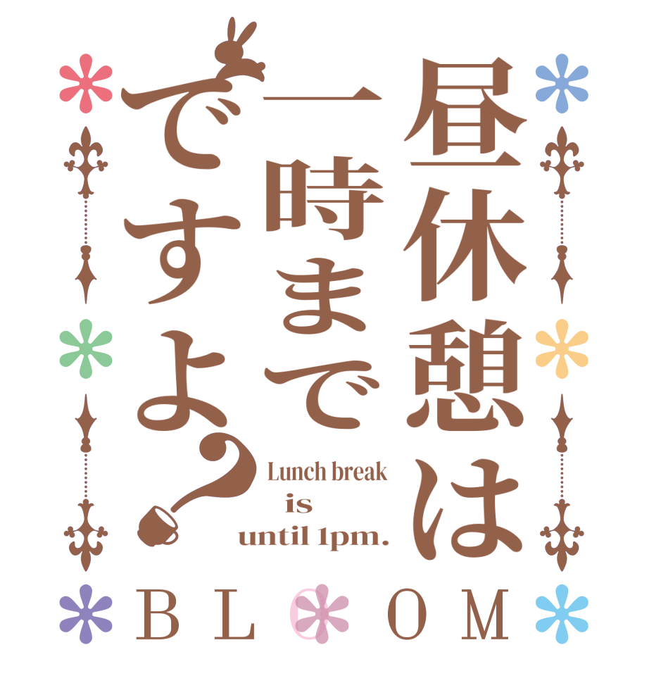 昼休憩は一時までですよ？BLOOM Lunch break   is  until 1pm.