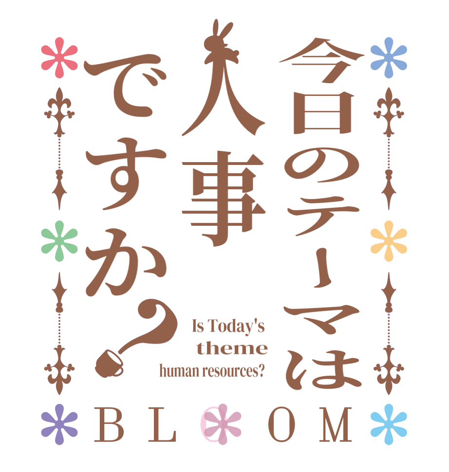 今日のテーマは人事ですか？BLOOM   Is Today's    theme human resources?  