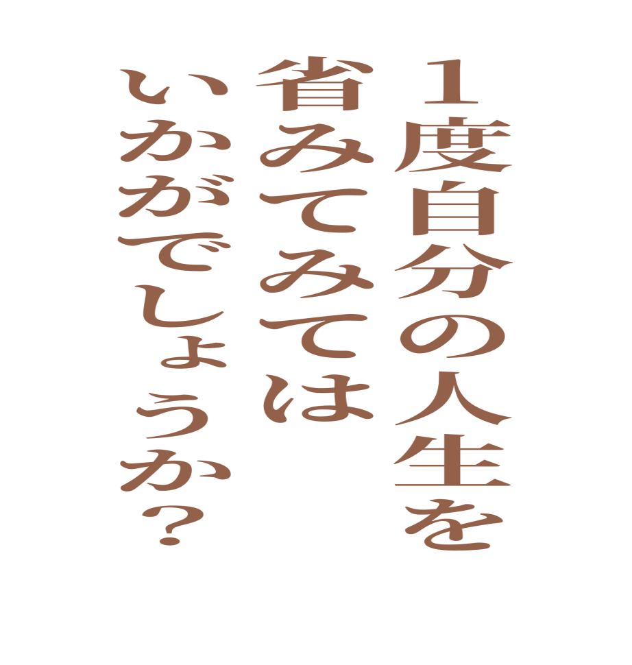 1度自分の人生を省みてみてはいかがでしょうか？   