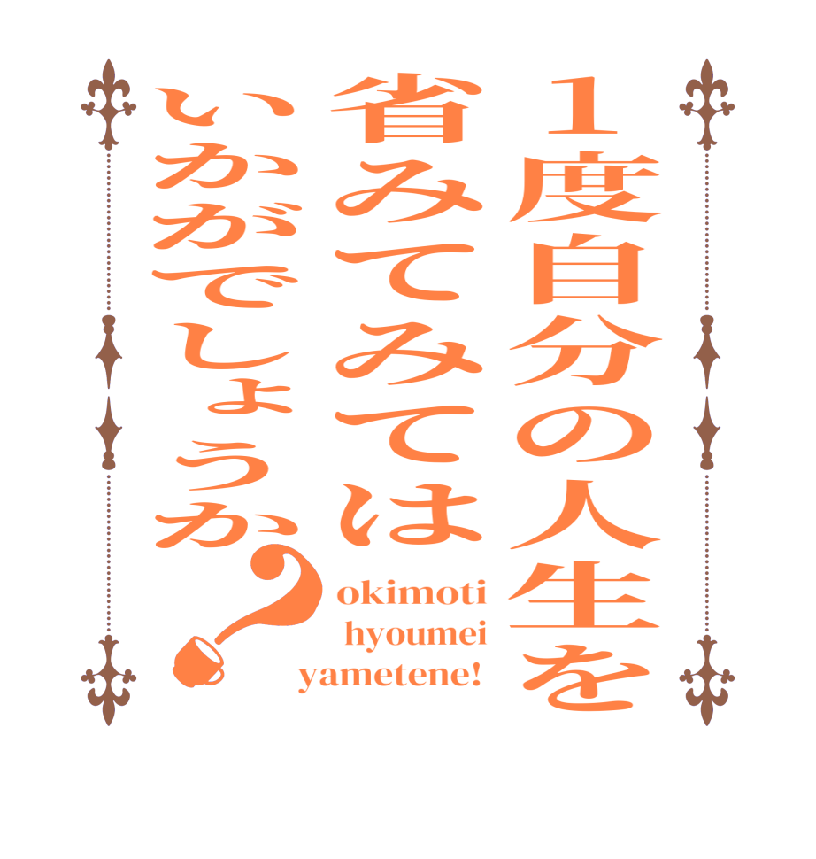1度自分の人生を省みてみてはいかがでしょうか？okimoti  hyoumei  yametene! 