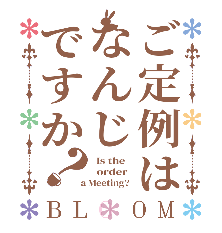 ご定例はなんじですか？BLOOM   Is the      order    a Meeting?  