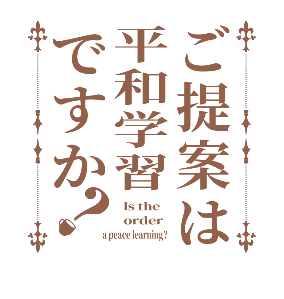 ご提案は平和学習ですか？  Is the      order    a peace learning?  
