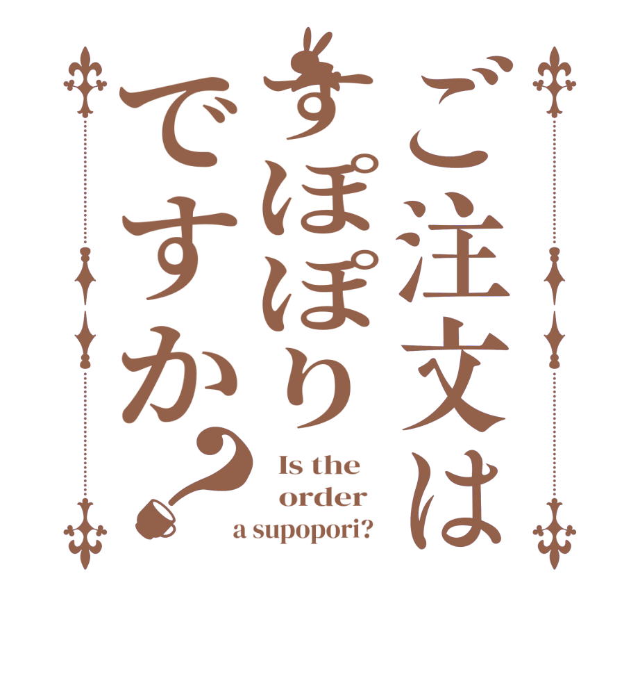 ご注文はすぽぽりですか？  Is the      order    a supopori?  