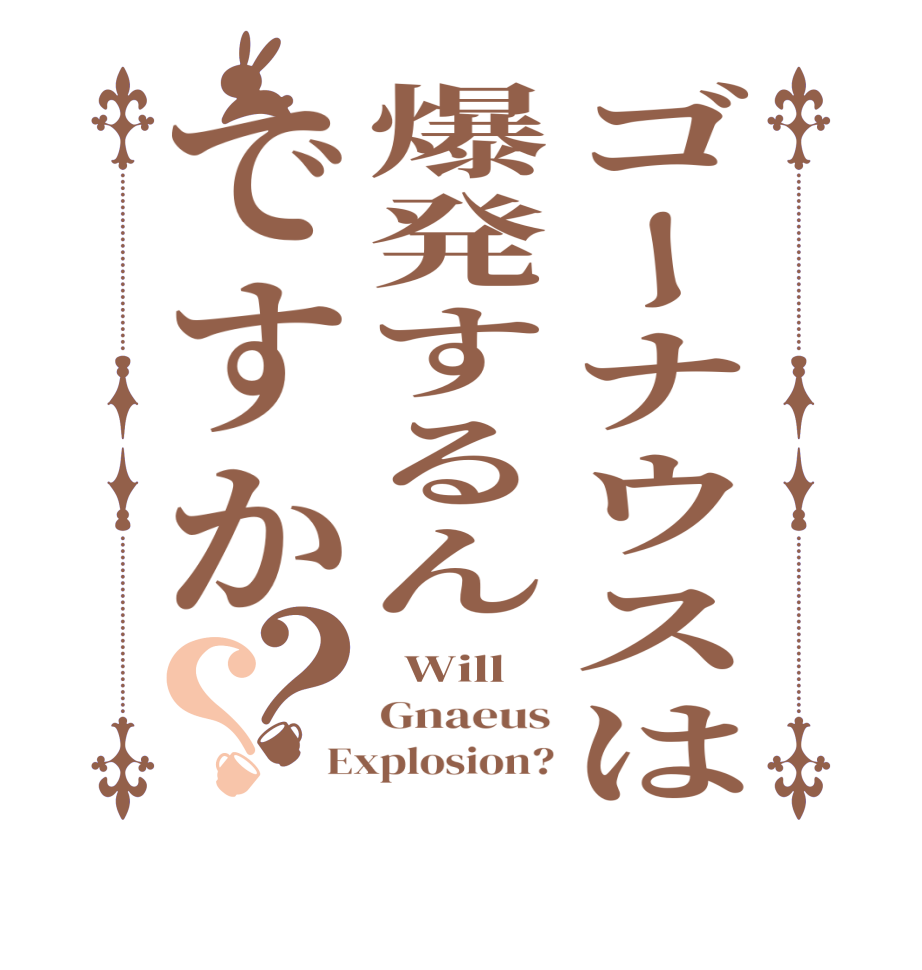 ゴーナウスは爆発するんですか？？  Will Gnaeus Explosion?