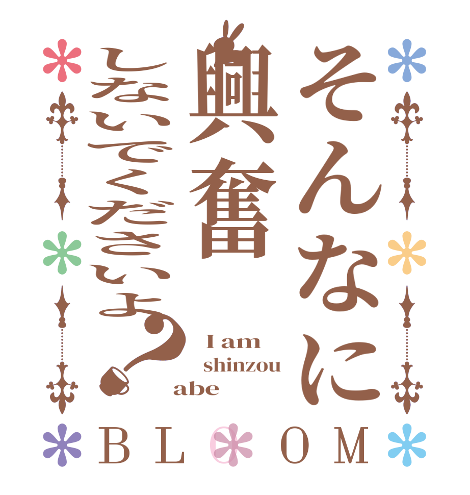 そんなに興奮しないでくださいよ？BLOOM   I am   shinzou  abe