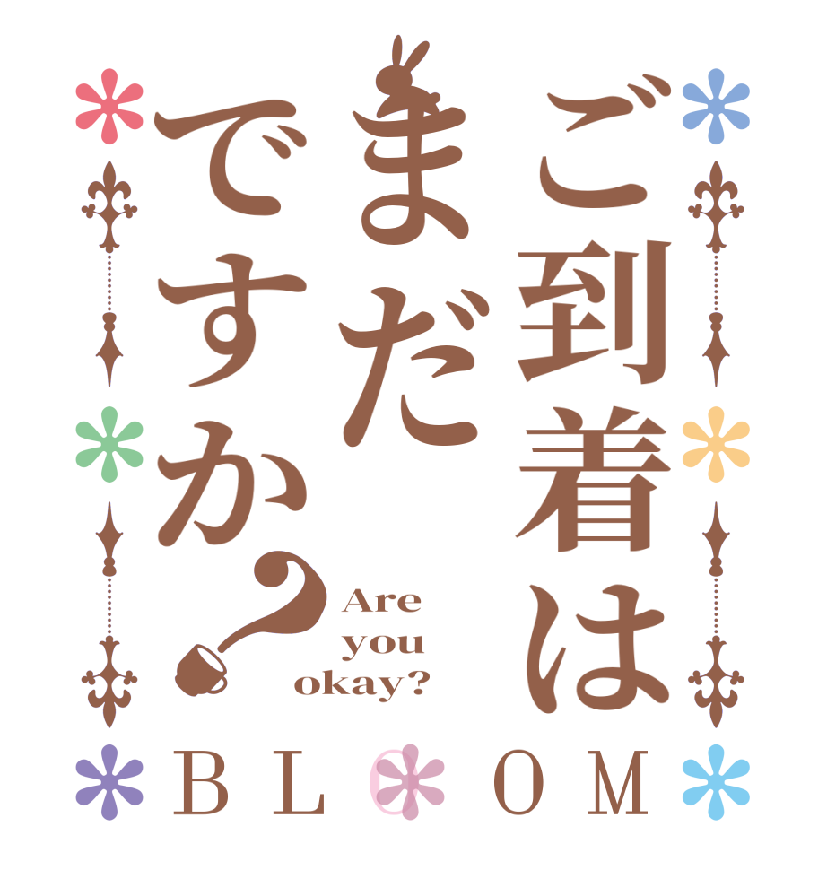 ご到着はまだですか？BLOOM Are you okay?