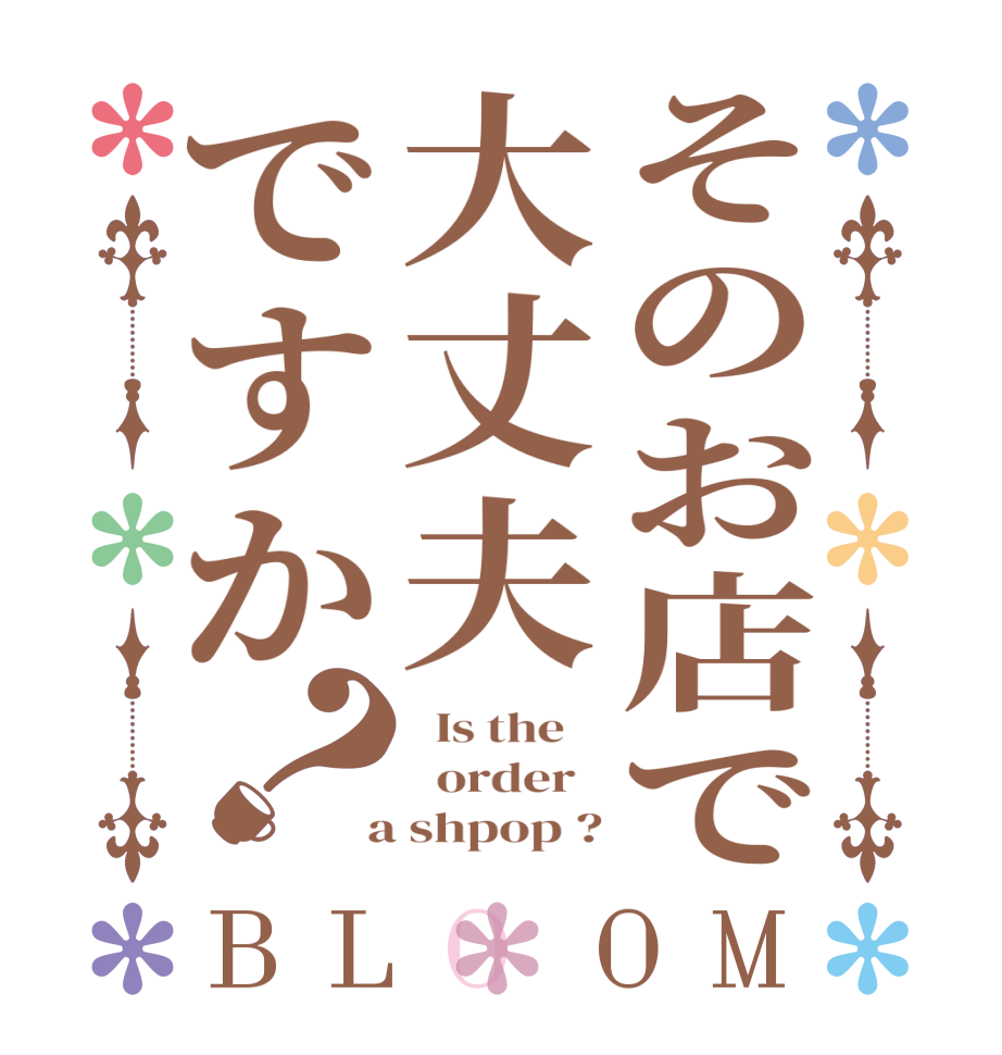 そのお店で大丈夫ですか？BLOOM   Is the      order    a shpop ?