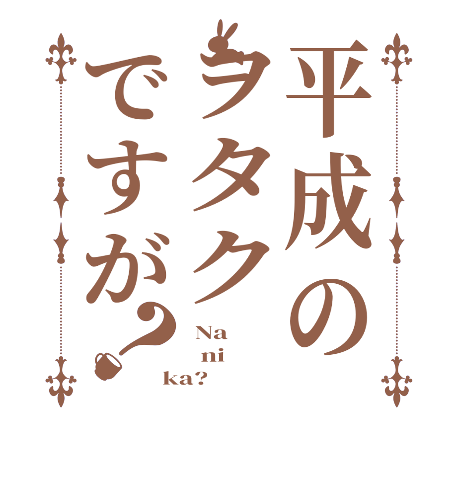 平成のヲタクですが？ Na   ni ka?