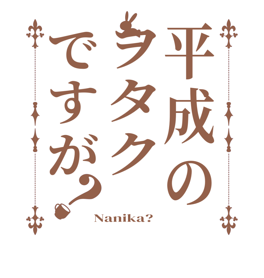 平成のヲタクですが？   Nanika?