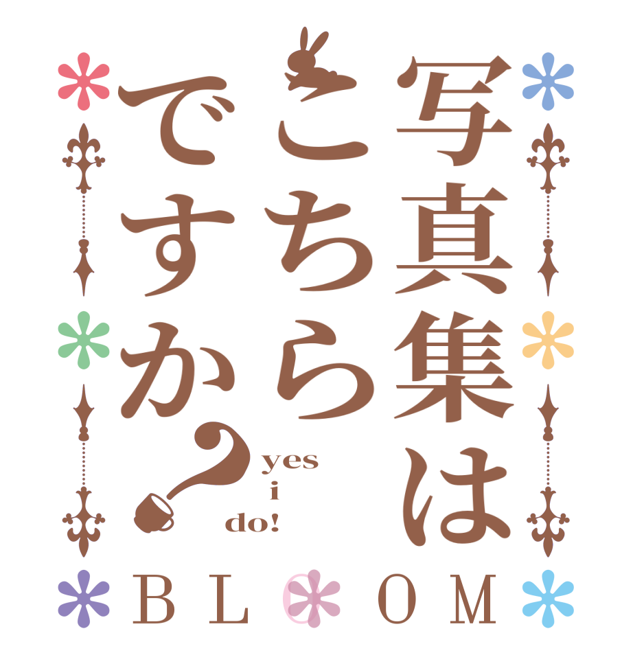 写真集はこちらですか？BLOOM yes  i do!
