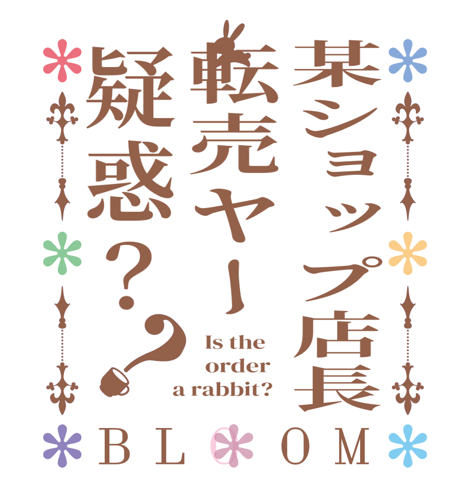 某ショップ店長転売ヤー疑惑？？BLOOM   Is the      order    a rabbit?  