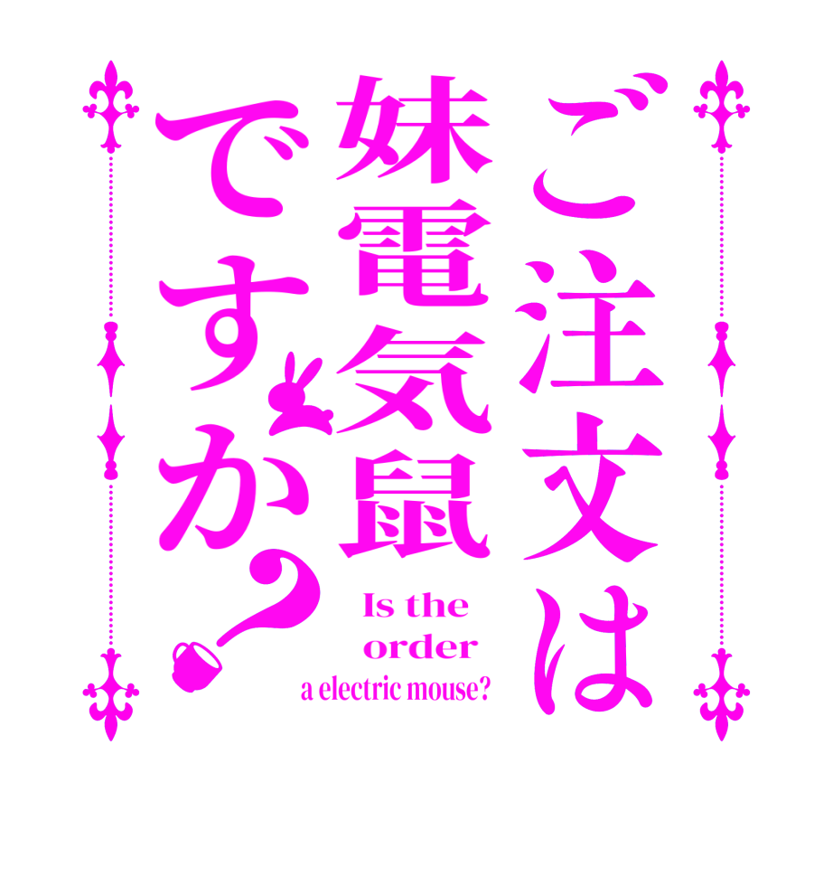 ご注文は妹電気鼠ですか？  Is the      order    a electric mouse?  