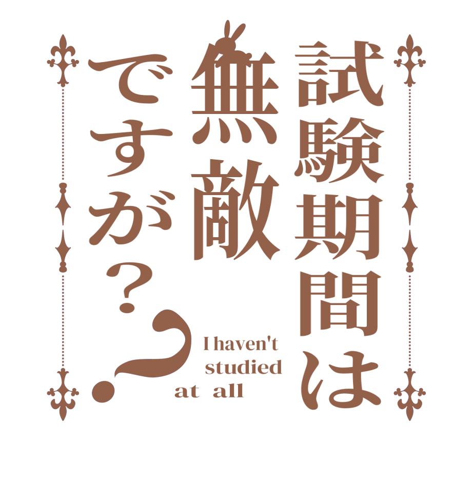 試験期間は無敵ですが？？  I haven't    studied  at  all