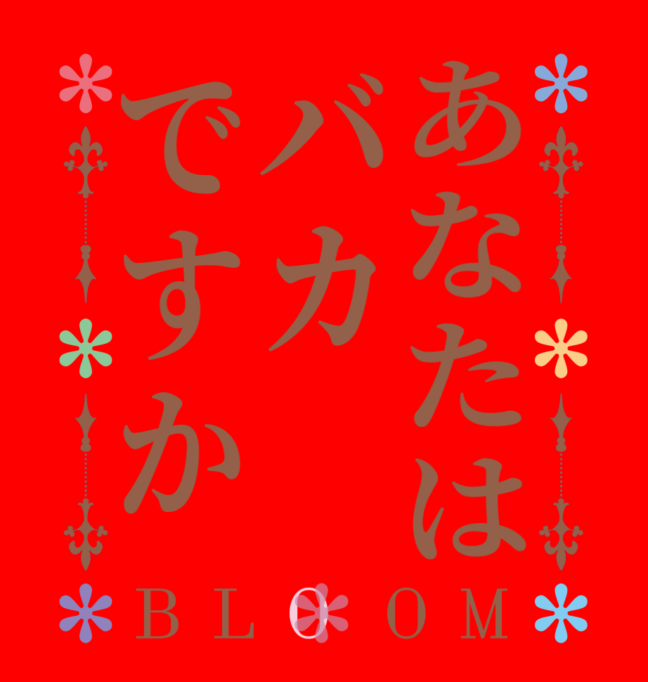 あなたはバカですかBLOOM      
