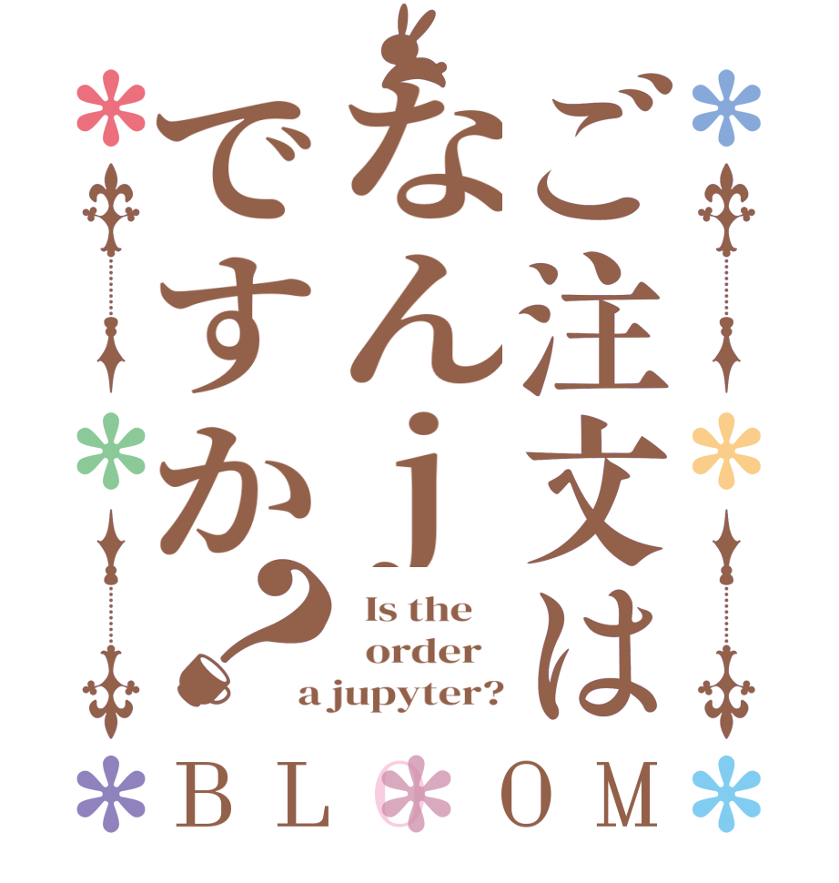 ご注文はなんjですか？BLOOM   Is the      order   a jupyter?