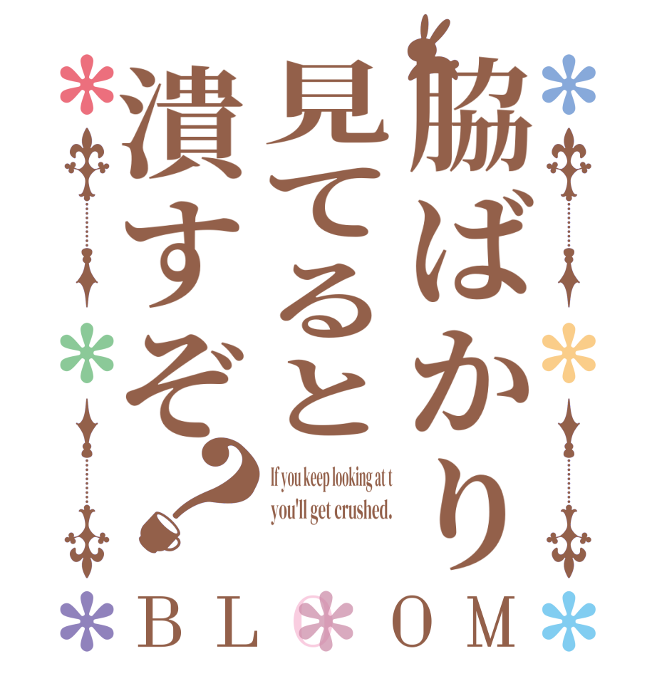 脇ばかり見てると潰すぞ？BLOOM If you keep looking at t you'll get crushed. 