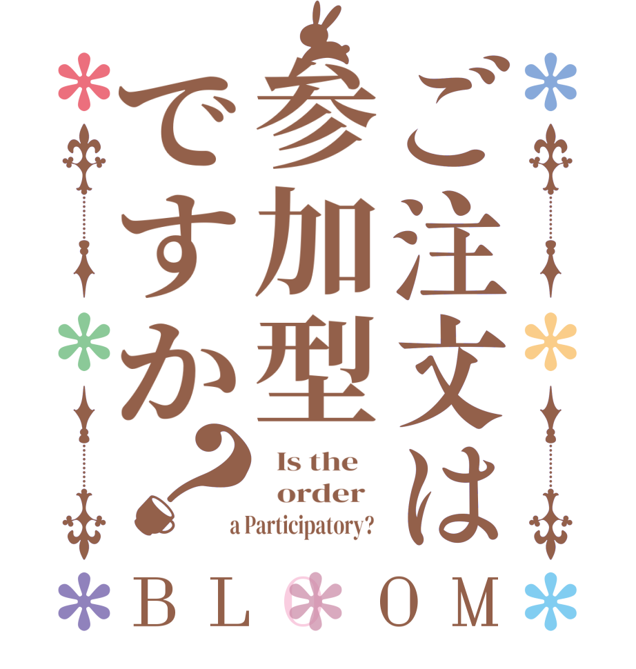 ご注文は参加型ですか？BLOOM   Is the      order    a Participatory?  