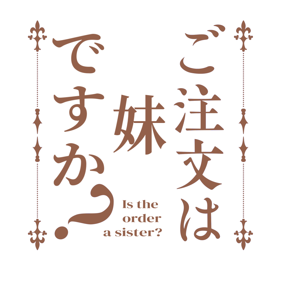ご注文は　妹ですか？  Is the      order    a sister?  