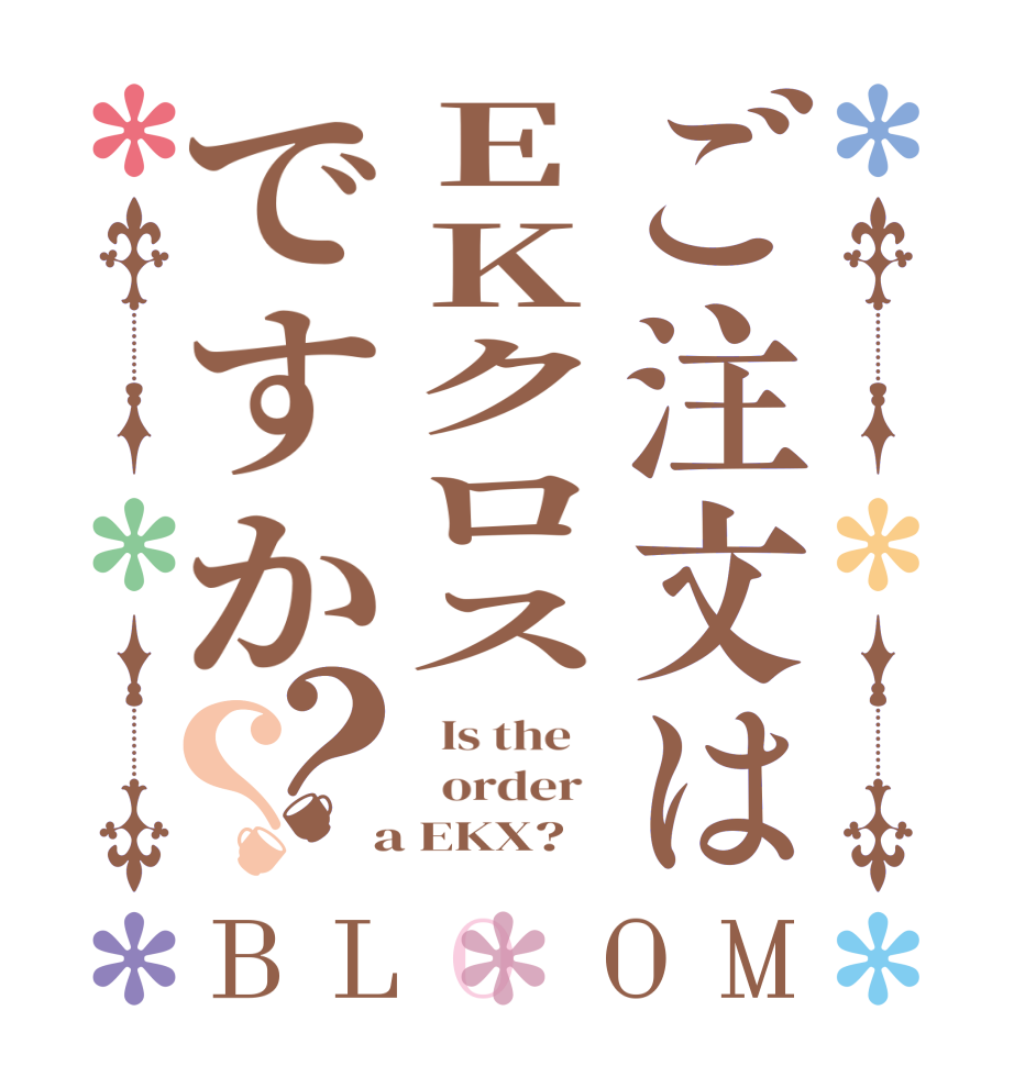 ご注文はEKクロスですか？？BLOOM   Is the      order    a EKX?  