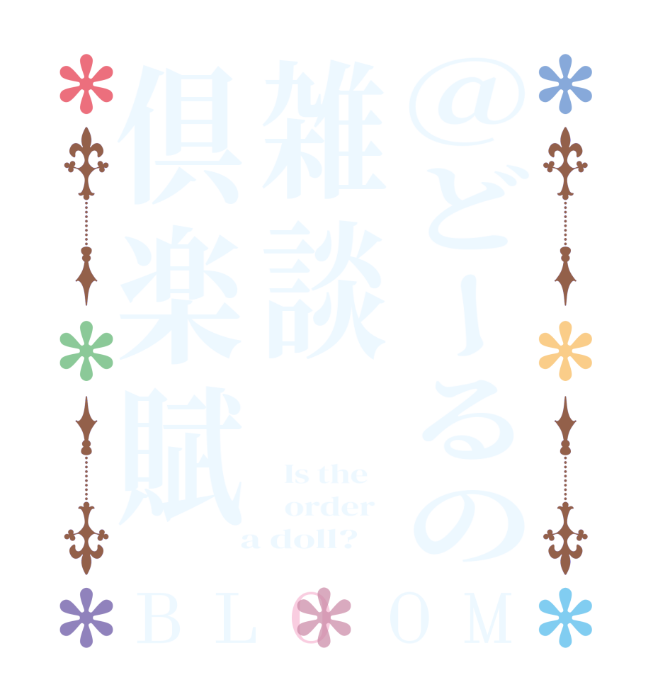 @どーるの雑談倶楽賦BLOOM   Is the      order    a doll?