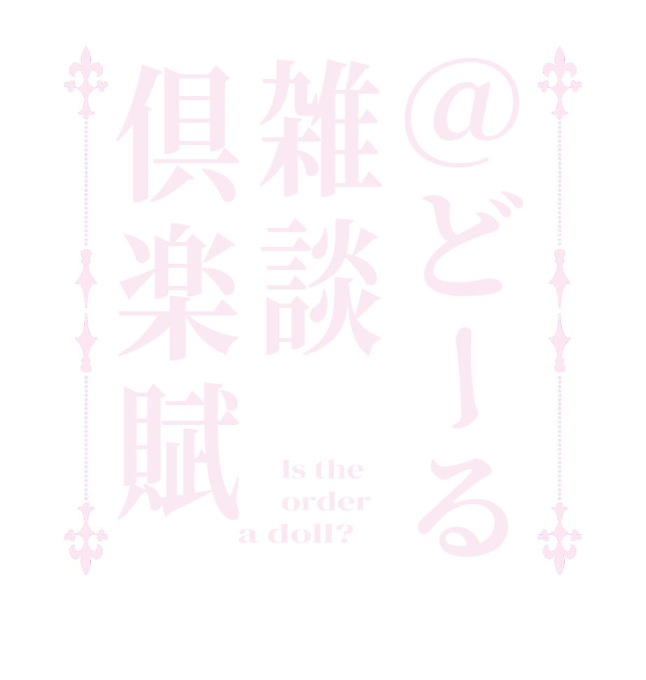 @どーる雑談倶楽賦  Is the      order    a doll?