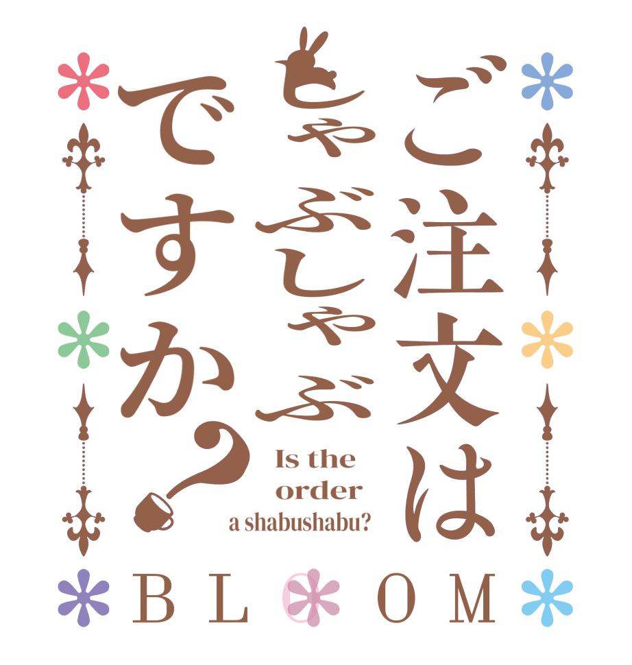 ご注文はしゃぶしゃぶですか？BLOOM   Is the      order    a shabushabu?  