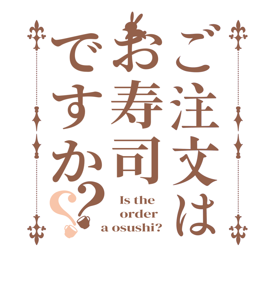 ご注文はお寿司ですか？？  Is the      order    a osushi? 