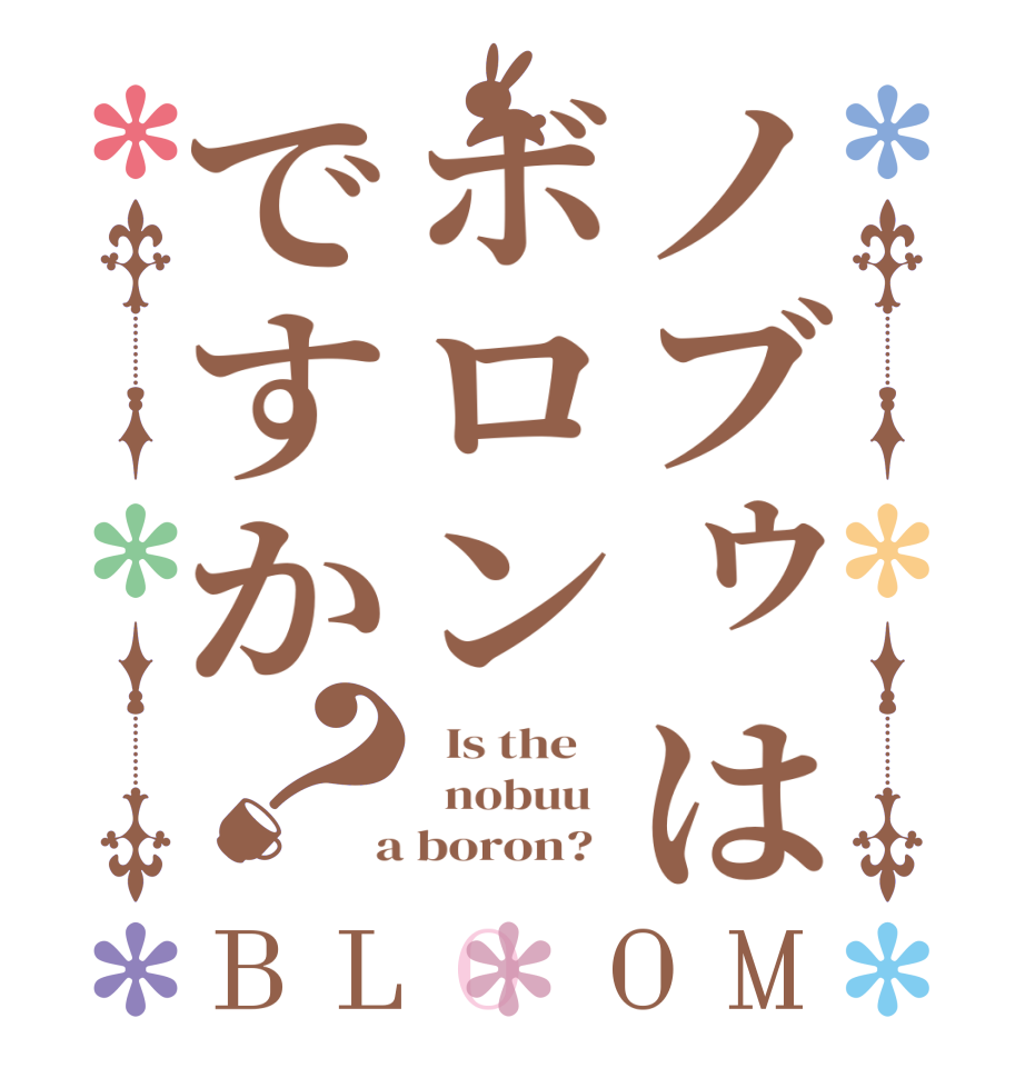 ノブゥはボロンですか？BLOOM   Is the      nobuu    a boron?  