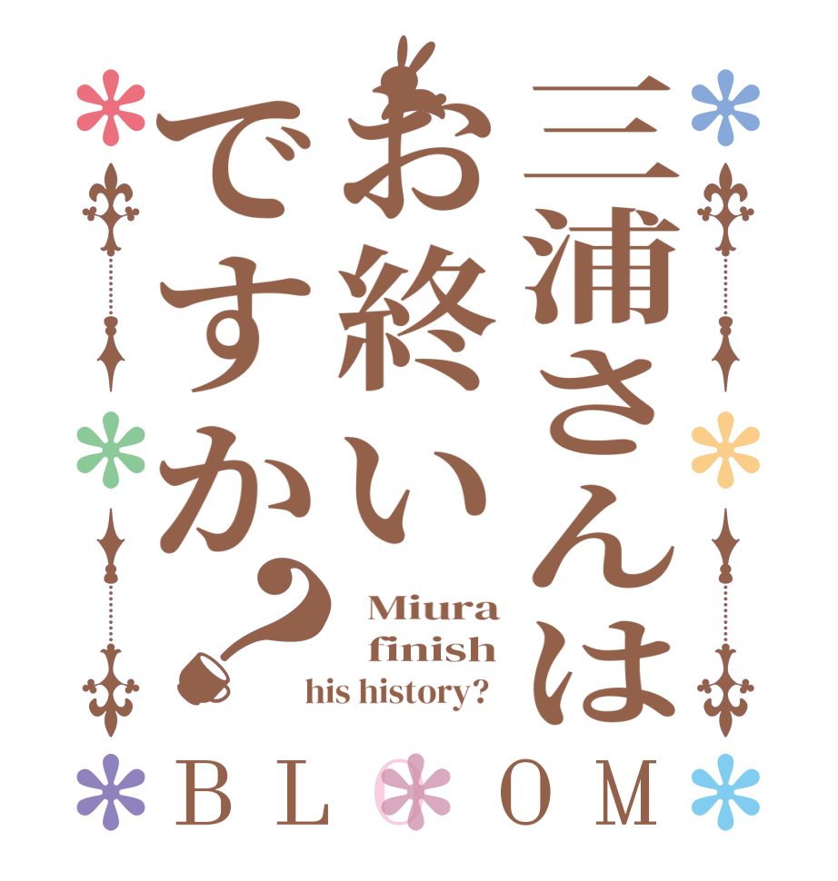 三浦さんはお終いですか？BLOOM   Miura   finish  his history?  