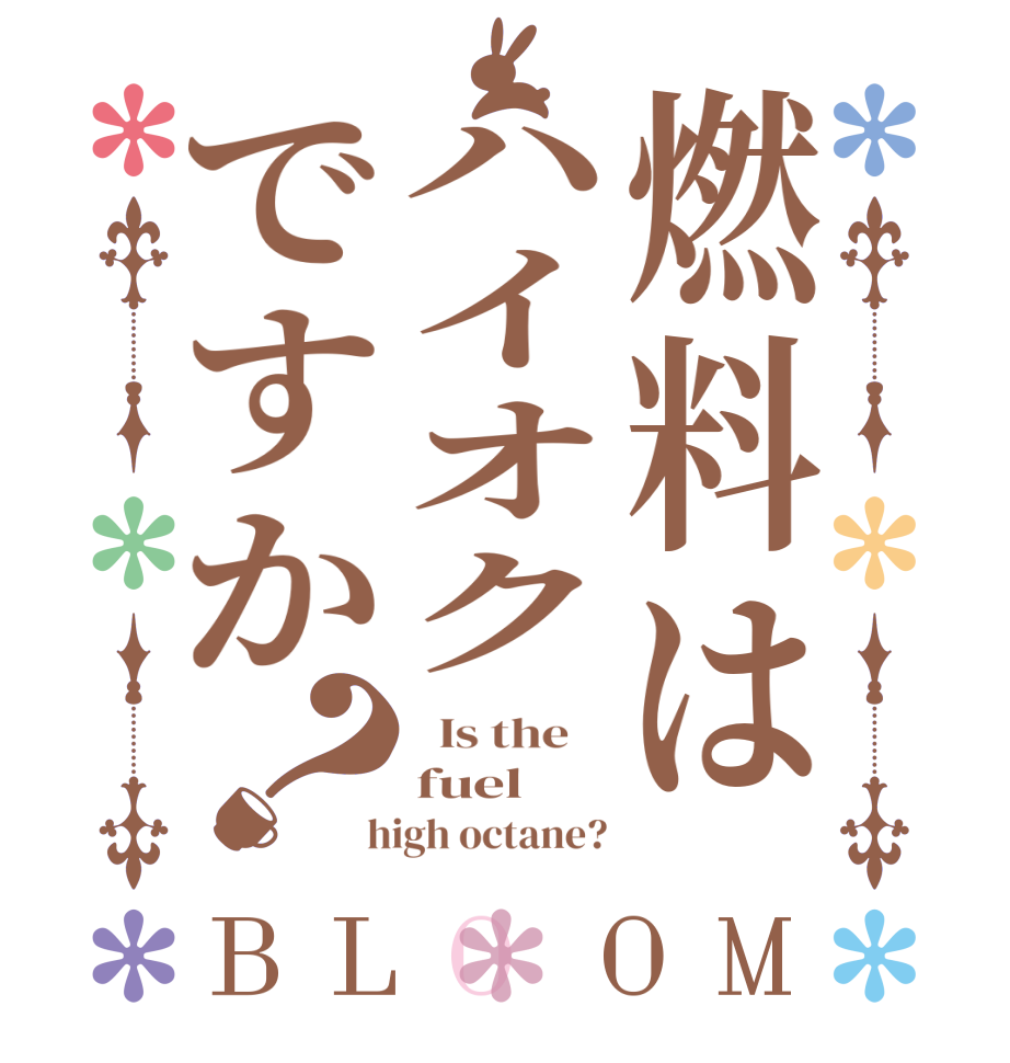 燃料はハイオクですか？BLOOM   Is the    fuel    high octane?
