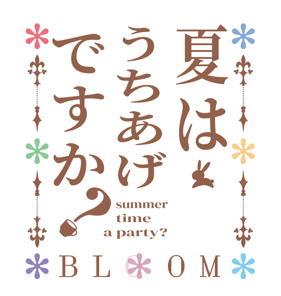 夏はうちあげですか？BLOOM summer time  a party?