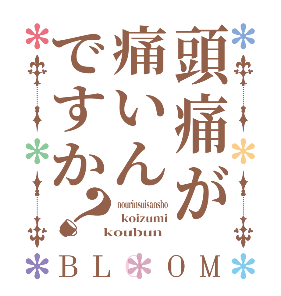 頭痛が痛いんですか？BLOOM  nourinsuisansho   koizumi  koubun