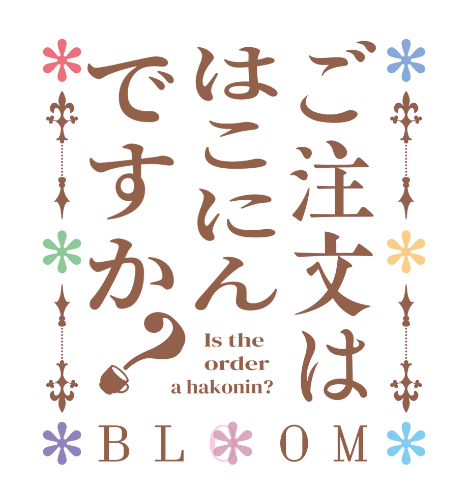 ご注文ははこにんですか？BLOOM   Is the      order    a hakonin?  