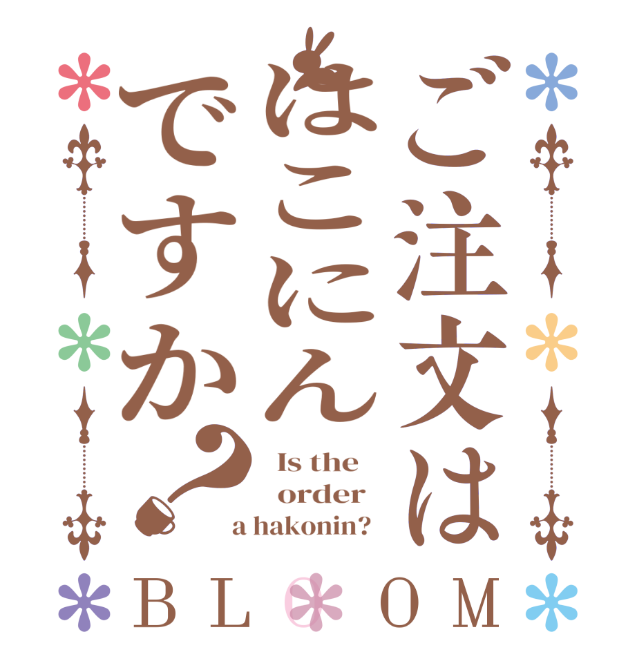 ご注文ははこにんですか？BLOOM   Is the      order    a hakonin?  