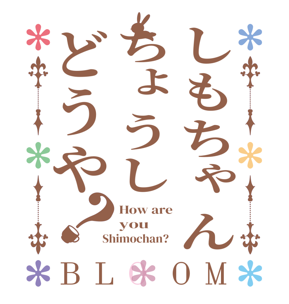しもちゃんちょうしどうや？BLOOM How are you Shimochan?  