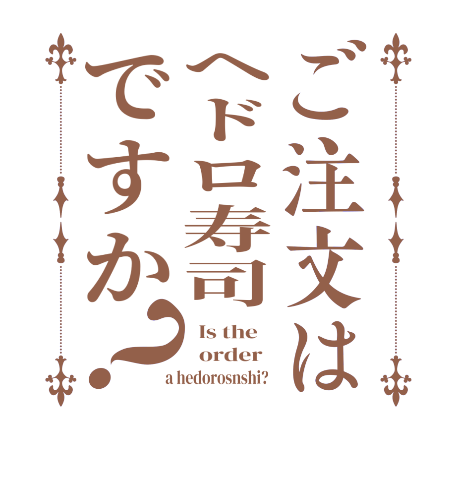 ご注文はヘドロ寿司ですか？  Is the      order    a hedorosnshi?  