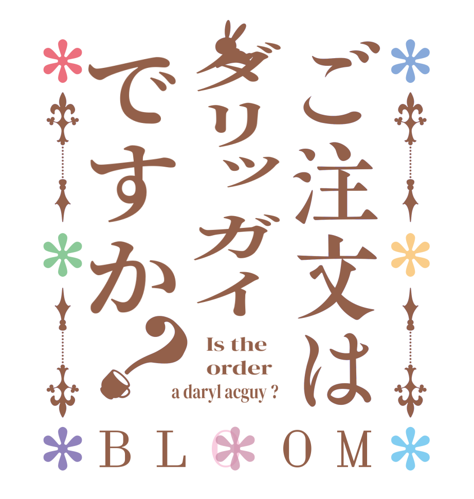 ご注文はダリッガイですか？BLOOM   Is the      order    a daryl acguy ?  