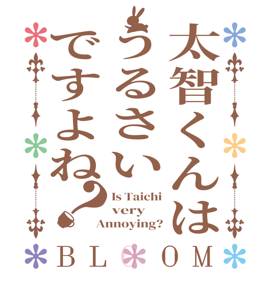 太智くんはうるさいですよね？BLOOM Is Taichi very Annoying?