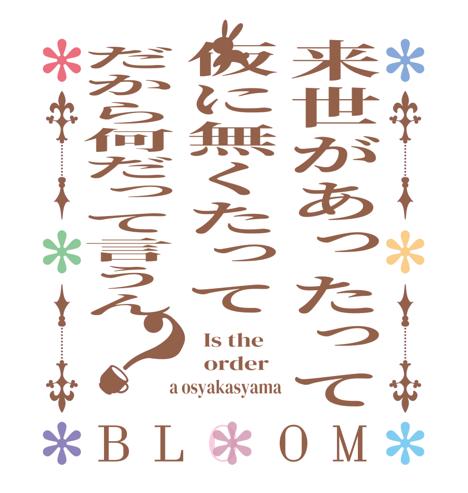 来世があったって仮に無くたってだから何だって言うん？BLOOM   Is the      order    a osyakasyama