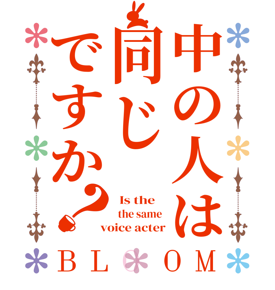 中の人は同じですか？BLOOM   Is the      the same   voice acter