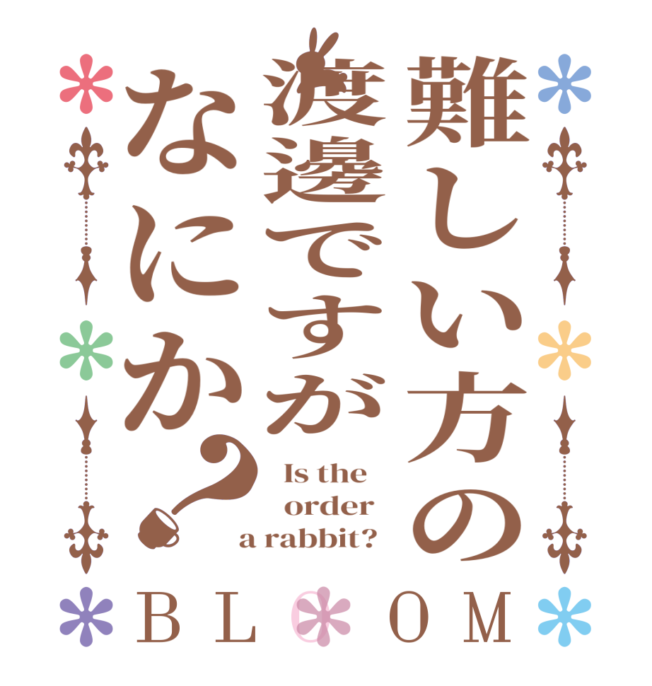 難しい方の渡邊ですがなにか？BLOOM   Is the      order    a rabbit?  