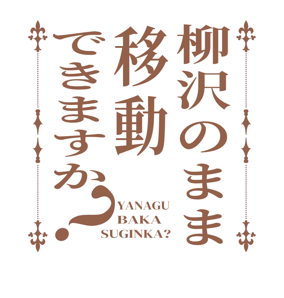 柳沢のまま移動できますか？YANAGU BAKA SUGINKA?