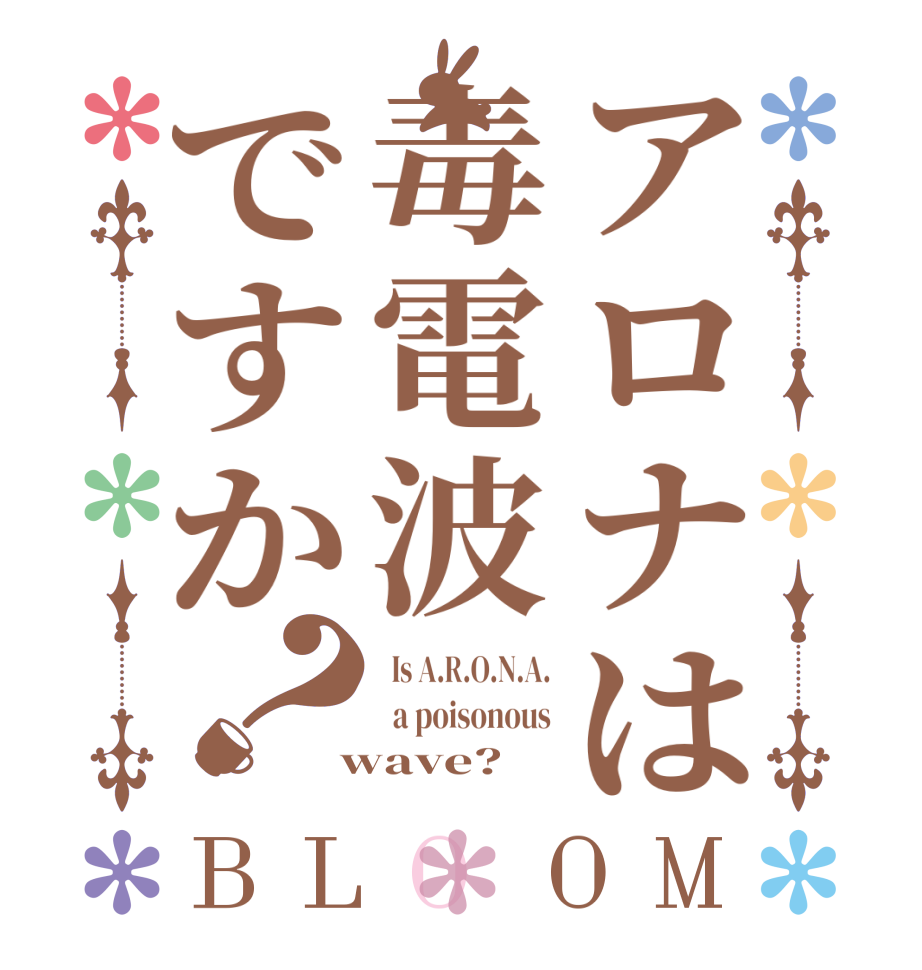 アロナは毒電波ですか？BLOOM   Is A.R.O.N.A.   a poisonous  wave?  