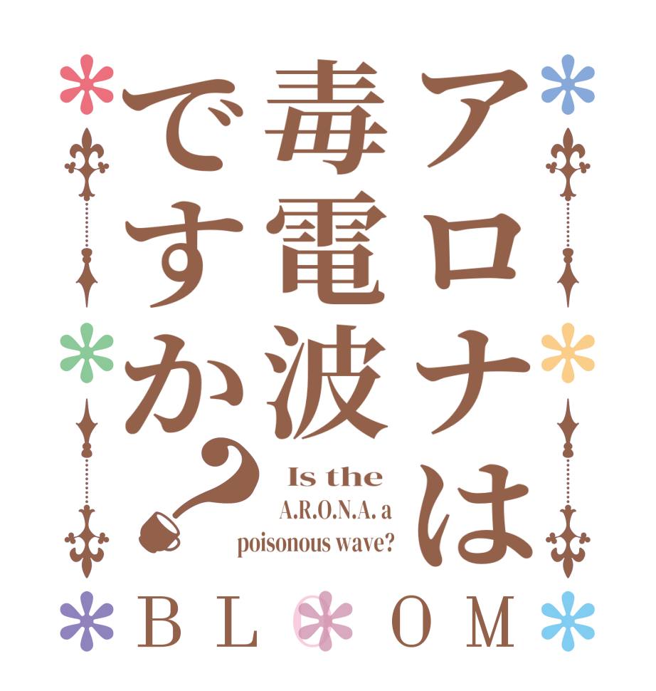 アロナは毒電波ですか？BLOOM   Is the    A.R.O.N.A. a  poisonous wave?
