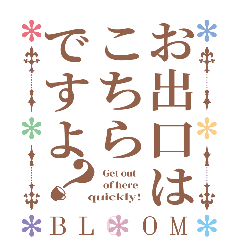 お出口はこちらですよ？BLOOM   Get out      of here    quickly!